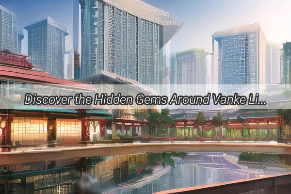 Discover the Hidden Gems Around Vanke Li in Guangzhou A Scenic Journey Like No Other